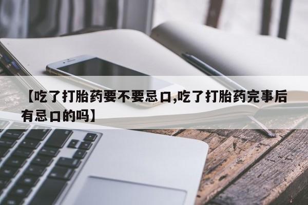 买流产药打胎药保密发货【吃了打胎药要不要忌口,吃了打胎药完事后有忌口的吗】
