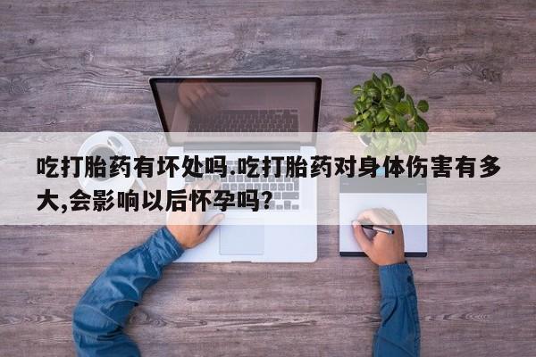 买流产药打胎药保密发货吃打胎药有坏处吗.吃打胎药对身体伤害有多大,会影响以后怀孕吗？