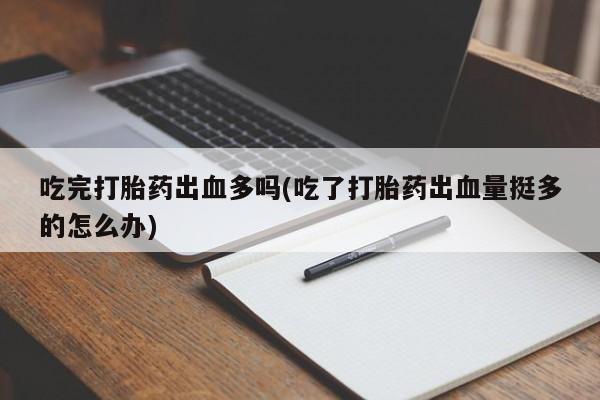 买流产药打胎药保密发货吃完打胎药出血多吗(吃了打胎药出血量挺多的怎么办)