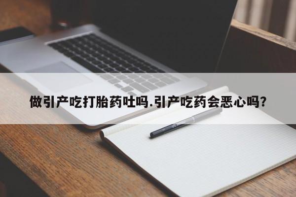 买流产药打胎药保密发货做引产吃打胎药吐吗.引产吃药会恶心吗？