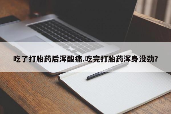 买流产药打胎药保密发货吃了打胎药后浑酸痛.吃完打胎药浑身没劲？