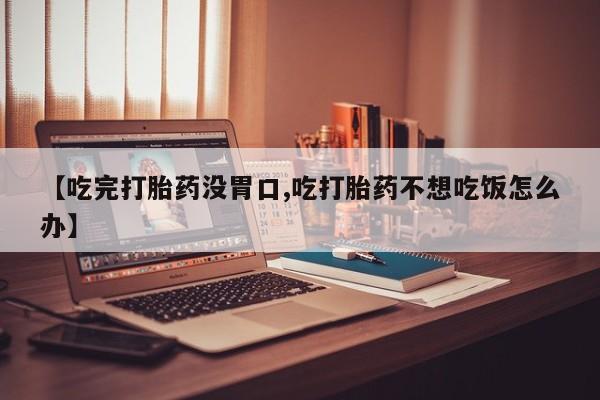 买流产药打胎药保密发货【吃完打胎药没胃口,吃打胎药不想吃饭怎么办】