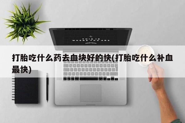 买流产药打胎药保密发货打胎吃什么药去血块好的快(打胎吃什么补血最快)