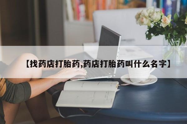 买流产药打胎药保密发货【找药店打胎药,药店打胎药叫什么名字】