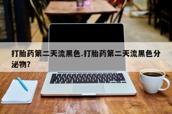 买流产药打胎药保密发货打胎药第二天流黑色.打胎药第二天流黑色分泌物？