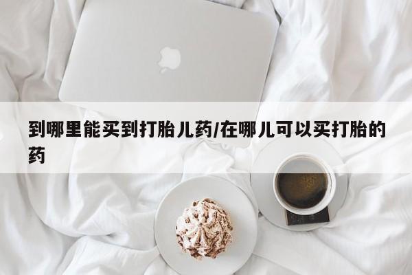 买流产药打胎药保密发货到哪里能买到打胎儿药/在哪儿可以买打胎的药