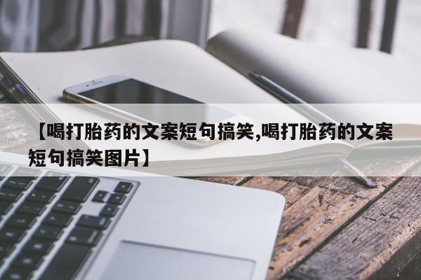 买流产药打胎药保密发货【喝打胎药的文案短句搞笑,喝打胎药的文案短句搞笑图片】