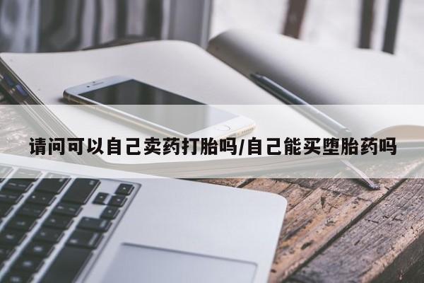 买流产药打胎药保密发货请问可以自己卖药打胎吗/自己能买堕胎药吗