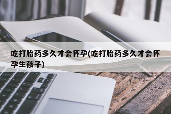 买流产药打胎药保密发货吃打胎药多久才会怀孕(吃打胎药多久才会怀孕生孩子)