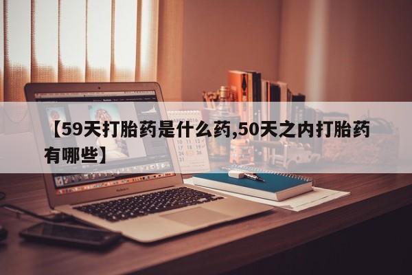 买流产药打胎药保密发货【59天打胎药是什么药,50天之内打胎药有哪些】