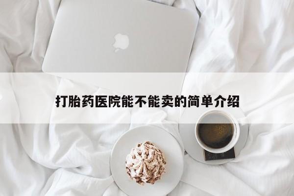 买流产药打胎药保密发货打胎药医院能不能卖的简单介绍