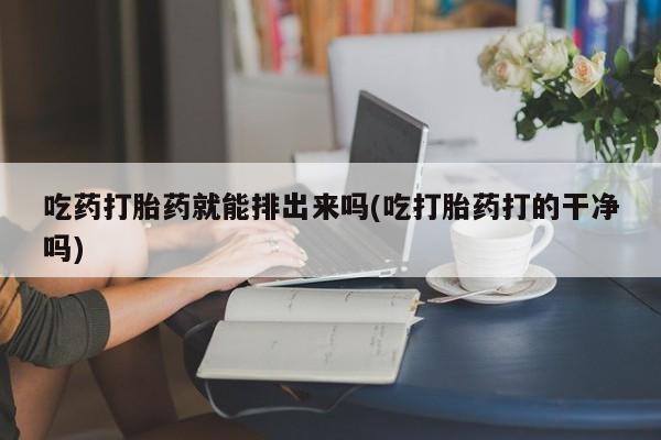 买流产药打胎药保密发货吃药打胎药就能排出来吗(吃打胎药打的干净吗)