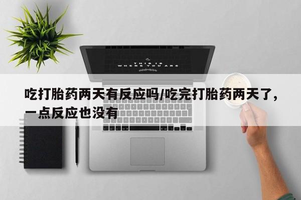 买流产药打胎药保密发货吃打胎药两天有反应吗/吃完打胎药两天了,一点反应也没有