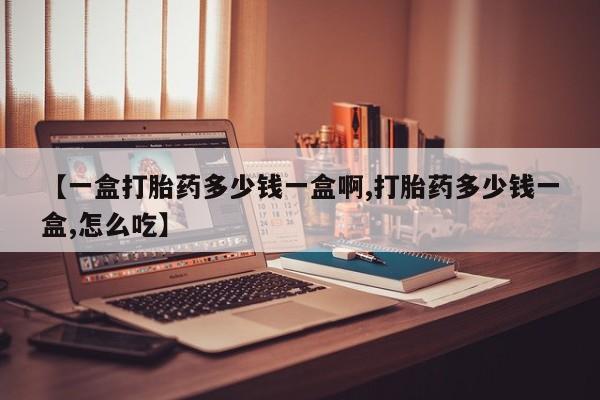 买流产药打胎药保密发货【一盒打胎药多少钱一盒啊,打胎药多少钱一盒,怎么吃】