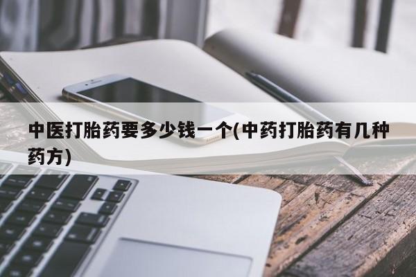 买流产药打胎药保密发货中医打胎药要多少钱一个(中药打胎药有几种药方)