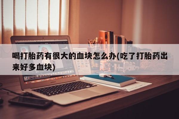 买流产药打胎药保密发货喝打胎药有很大的血块怎么办(吃了打胎药出来好多血块)