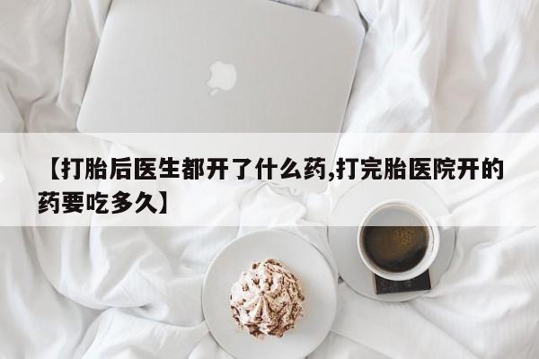 买流产药打胎药保密发货【打胎后医生都开了什么药,打完胎医院开的药要吃多久】