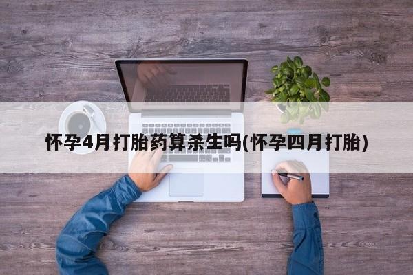 买流产药打胎药保密发货怀孕4月打胎药算杀生吗(怀孕四月打胎)