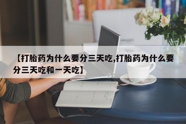买流产药打胎药保密发货【打胎药为什么要分三天吃,打胎药为什么要分三天吃和一天吃】
