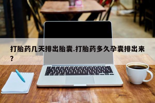 买流产药打胎药保密发货打胎药几天排出胎囊.打胎药多久孕囊排出来？