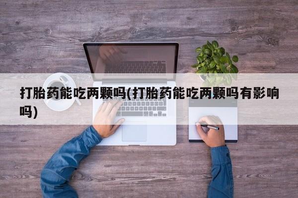买流产药打胎药保密发货打胎药能吃两颗吗(打胎药能吃两颗吗有影响吗)