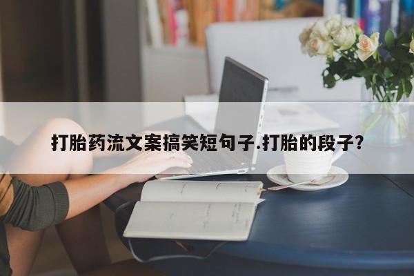 买流产药打胎药保密发货打胎药流文案搞笑短句子.打胎的段子？