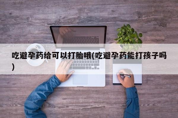 买流产药打胎药保密发货吃避孕药给可以打胎哦(吃避孕药能打孩子吗)