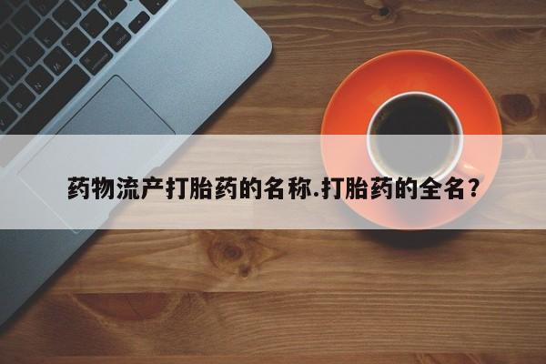买流产药打胎药保密发货药物流产打胎药的名称.打胎药的全名？