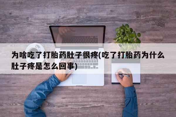买流产药打胎药保密发货为啥吃了打胎药肚子很疼(吃了打胎药为什么肚子疼是怎么回事)