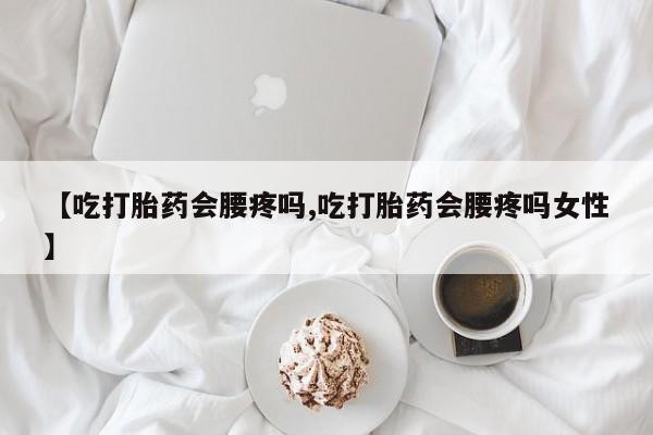 买流产药打胎药保密发货【吃打胎药会腰疼吗,吃打胎药会腰疼吗女性】