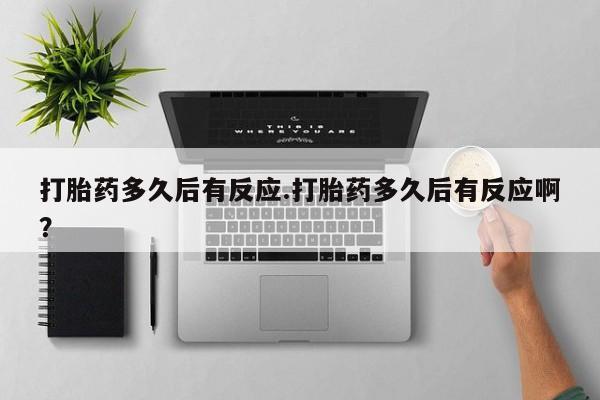 买流产药打胎药保密发货打胎药多久后有反应.打胎药多久后有反应啊？