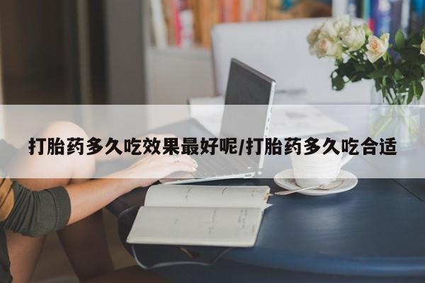 买流产药打胎药保密发货打胎药多久吃效果最好呢/打胎药多久吃合适