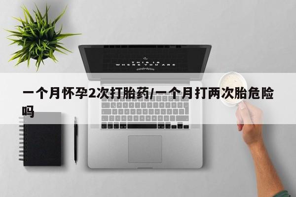 买流产药打胎药保密发货一个月怀孕2次打胎药/一个月打两次胎危险吗