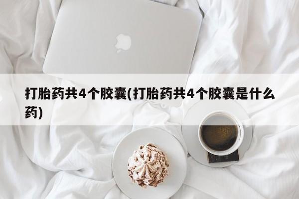 买流产药打胎药保密发货打胎药共4个胶囊(打胎药共4个胶囊是什么药)