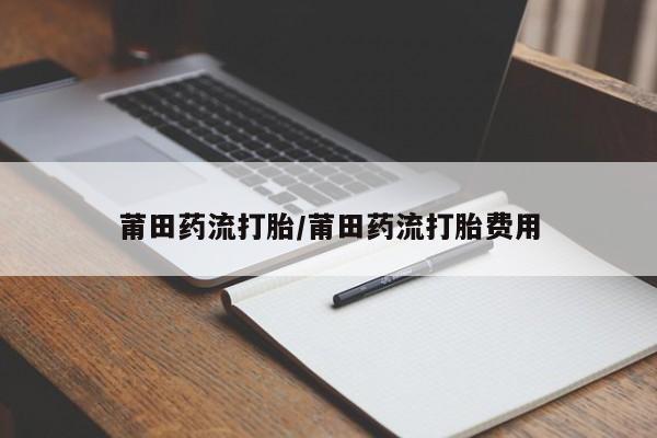 买流产药打胎药保密发货莆田药流打胎/莆田药流打胎费用