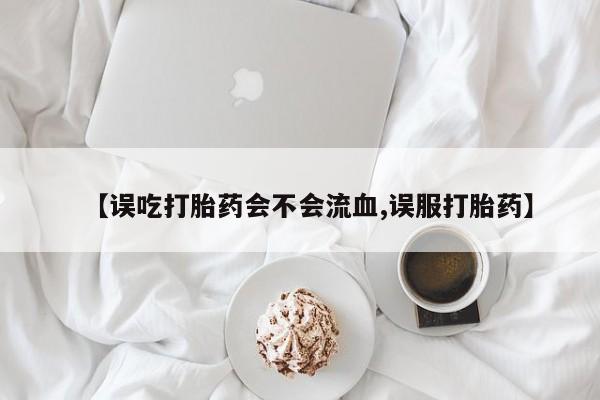 买流产药打胎药保密发货【误吃打胎药会不会流血,误服打胎药】