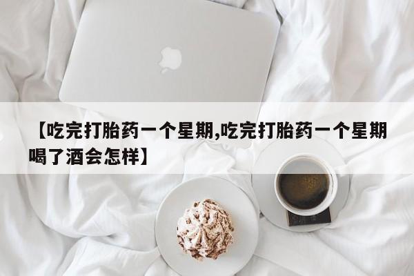 买流产药打胎药保密发货【吃完打胎药一个星期,吃完打胎药一个星期喝了酒会怎样】