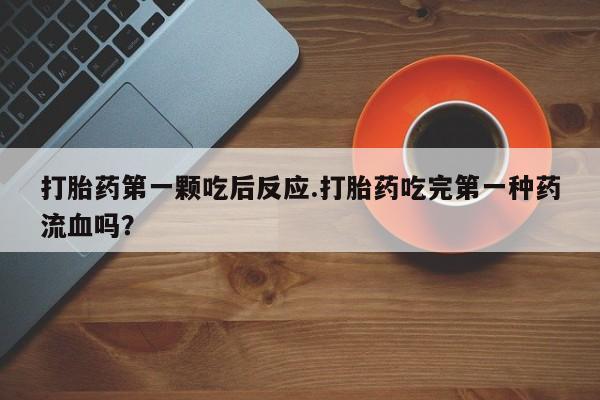 买流产药打胎药保密发货打胎药第一颗吃后反应.打胎药吃完第一种药流血吗？