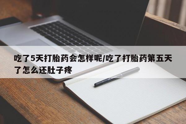 买流产药打胎药保密发货吃了5天打胎药会怎样呢/吃了打胎药第五天了怎么还肚子疼