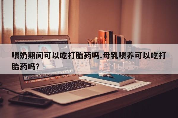 买流产药打胎药保密发货喂奶期间可以吃打胎药吗.母乳喂养可以吃打胎药吗？