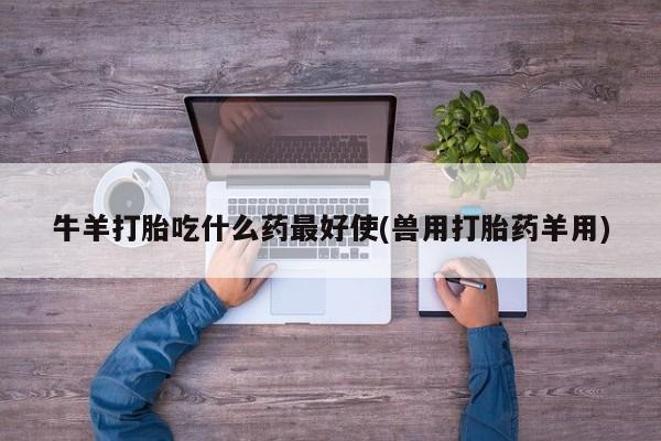 买流产药打胎药保密发货牛羊打胎吃什么药最好使(兽用打胎药羊用)