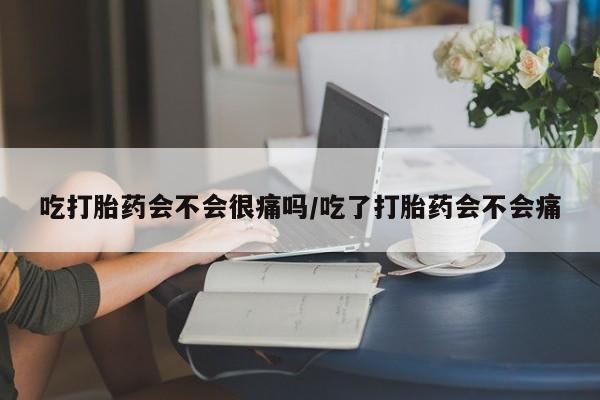 买流产药打胎药保密发货吃打胎药会不会很痛吗/吃了打胎药会不会痛