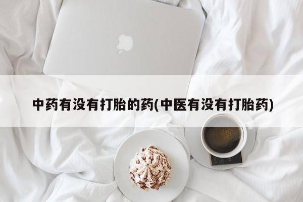 买流产药打胎药保密发货中药有没有打胎的药(中医有没有打胎药)