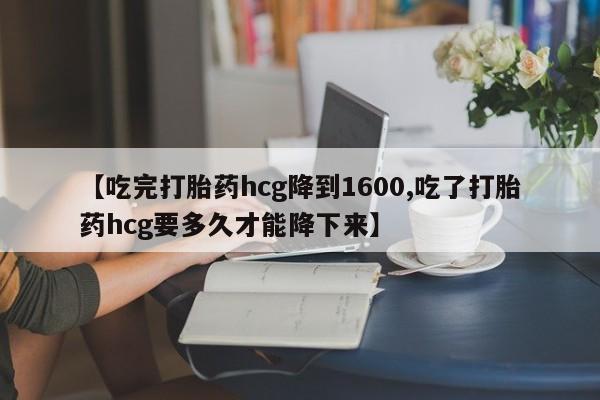 买流产药打胎药保密发货【吃完打胎药hcg降到1600,吃了打胎药hcg要多久才能降下来】