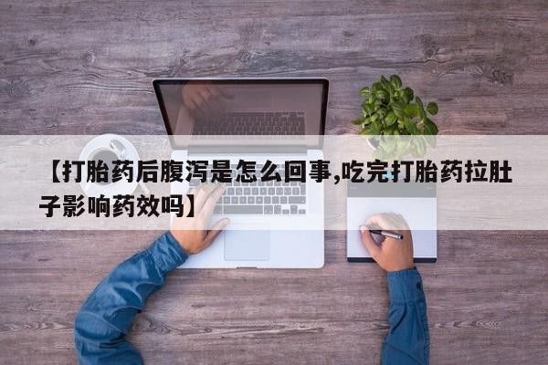 买流产药打胎药保密发货【打胎药后腹泻是怎么回事,吃完打胎药拉肚子影响药效吗】