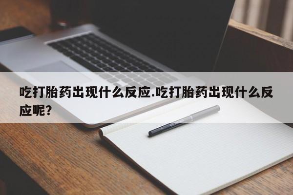 买流产药打胎药保密发货吃打胎药出现什么反应.吃打胎药出现什么反应呢？