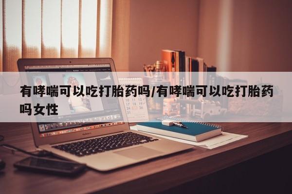 买流产药打胎药保密发货有哮喘可以吃打胎药吗/有哮喘可以吃打胎药吗女性