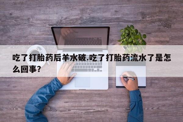 买流产药打胎药保密发货吃了打胎药后羊水破.吃了打胎药流水了是怎么回事？