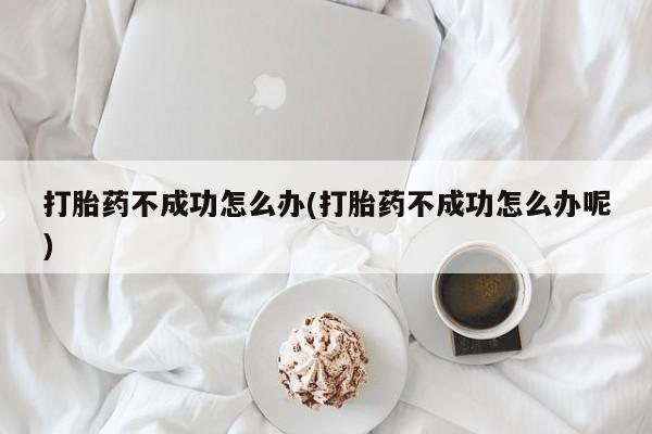 买流产药打胎药保密发货打胎药不成功怎么办(打胎药不成功怎么办呢)