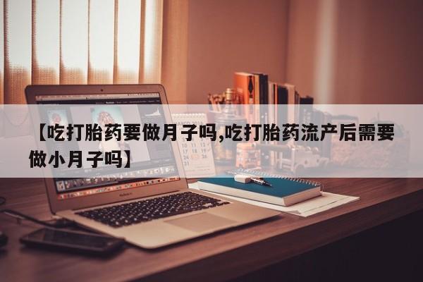 买流产药打胎药保密发货【吃打胎药要做月子吗,吃打胎药流产后需要做小月子吗】